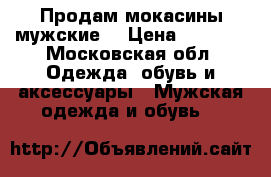 Продам мокасины мужские  › Цена ­ 7 000 - Московская обл. Одежда, обувь и аксессуары » Мужская одежда и обувь   